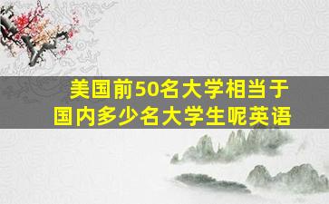 美国前50名大学相当于国内多少名大学生呢英语