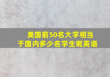 美国前50名大学相当于国内多少名学生呢英语