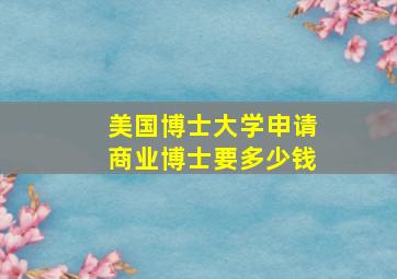 美国博士大学申请商业博士要多少钱