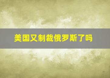 美国又制裁俄罗斯了吗