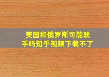 美国和俄罗斯可能联手吗知乎视频下载不了