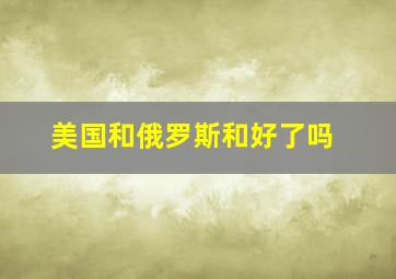 美国和俄罗斯和好了吗