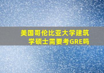 美国哥伦比亚大学建筑学硕士需要考GRE吗