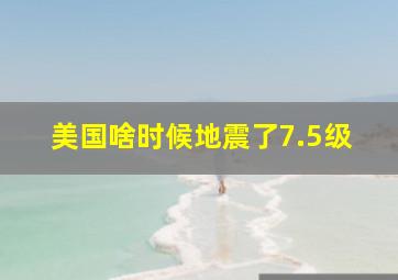 美国啥时候地震了7.5级