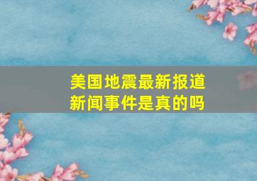 美国地震最新报道新闻事件是真的吗