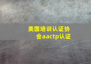 美国培训认证协会aactp认证