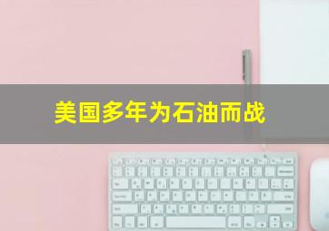 美国多年为石油而战