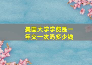 美国大学学费是一年交一次吗多少钱