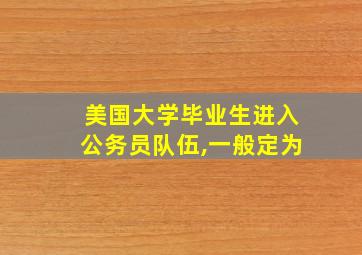 美国大学毕业生进入公务员队伍,一般定为