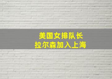 美国女排队长拉尔森加入上海