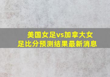 美国女足vs加拿大女足比分预测结果最新消息