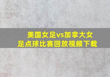 美国女足vs加拿大女足点球比赛回放视频下载