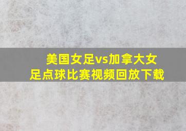 美国女足vs加拿大女足点球比赛视频回放下载