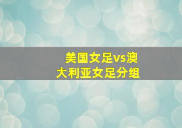 美国女足vs澳大利亚女足分组