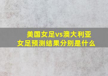 美国女足vs澳大利亚女足预测结果分别是什么