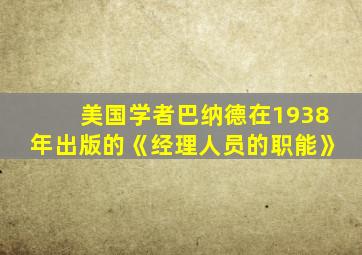 美国学者巴纳德在1938年出版的《经理人员的职能》