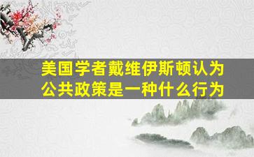 美国学者戴维伊斯顿认为公共政策是一种什么行为