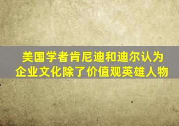 美国学者肯尼迪和迪尔认为企业文化除了价值观英雄人物