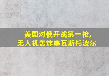 美国对俄开战第一枪,无人机轰炸塞瓦斯托波尔