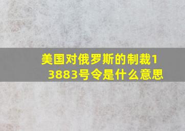 美国对俄罗斯的制裁13883号令是什么意思