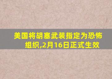 美国将胡塞武装指定为恐怖组织,2月16日正式生效