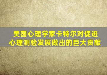 美国心理学家卡特尔对促进心理测验发展做出的巨大贡献