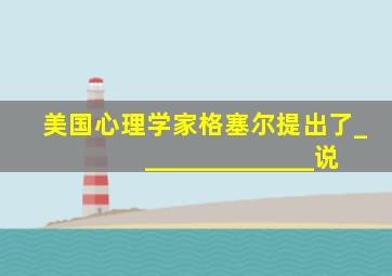 美国心理学家格塞尔提出了______________说