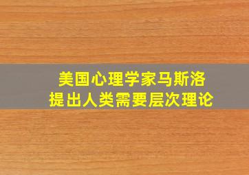 美国心理学家马斯洛提出人类需要层次理论