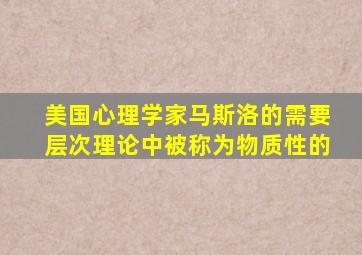 美国心理学家马斯洛的需要层次理论中被称为物质性的