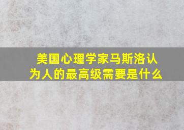 美国心理学家马斯洛认为人的最高级需要是什么