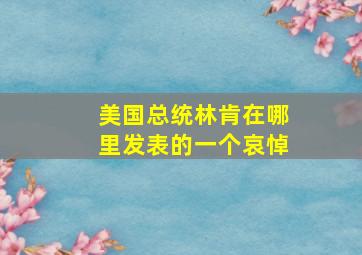 美国总统林肯在哪里发表的一个哀悼