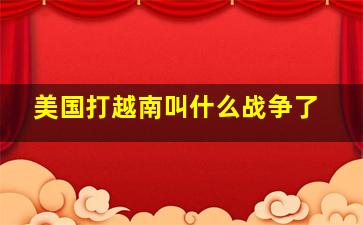 美国打越南叫什么战争了