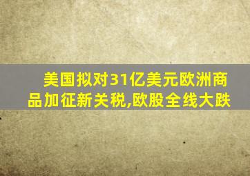 美国拟对31亿美元欧洲商品加征新关税,欧股全线大跌