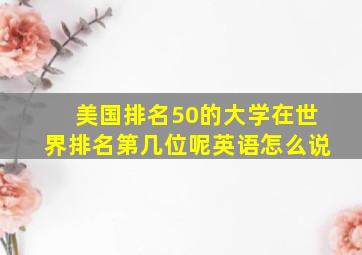 美国排名50的大学在世界排名第几位呢英语怎么说