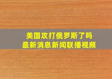 美国攻打俄罗斯了吗最新消息新闻联播视频