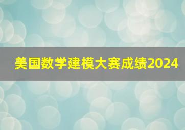 美国数学建模大赛成绩2024