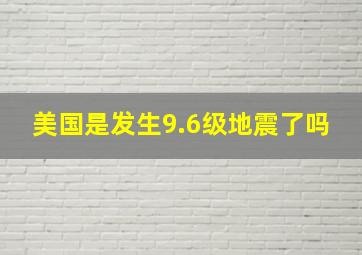 美国是发生9.6级地震了吗