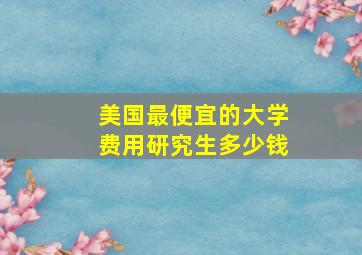 美国最便宜的大学费用研究生多少钱