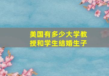 美国有多少大学教授和学生结婚生子