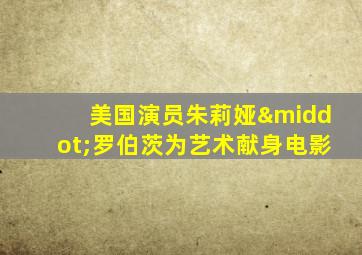 美国演员朱莉娅·罗伯茨为艺术献身电影