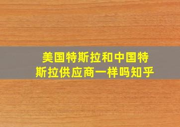 美国特斯拉和中国特斯拉供应商一样吗知乎