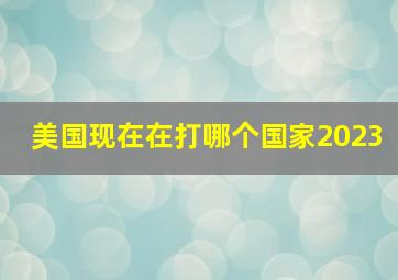 美国现在在打哪个国家2023