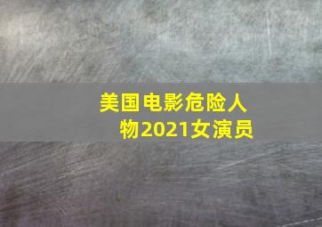 美国电影危险人物2021女演员