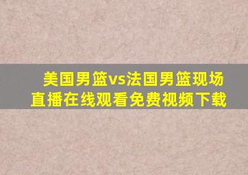 美国男篮vs法国男篮现场直播在线观看免费视频下载