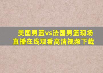 美国男篮vs法国男篮现场直播在线观看高清视频下载