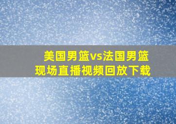 美国男篮vs法国男篮现场直播视频回放下载