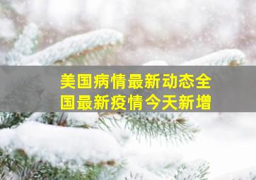 美国病情最新动态全国最新疫情今天新增