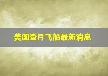 美国登月飞船最新消息