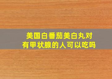 美国白番茄美白丸对有甲状腺的人可以吃吗