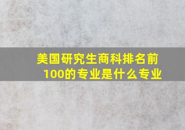 美国研究生商科排名前100的专业是什么专业